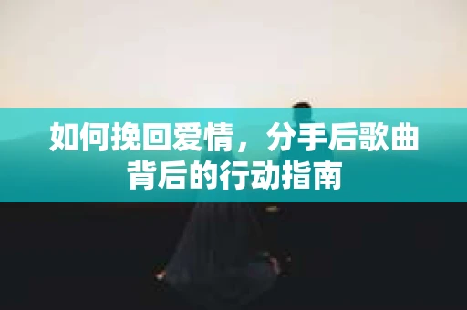 如何挽回爱情,分手后歌曲背后的行动指南 如何挽回爱情,分手后歌曲背后的行动指南
