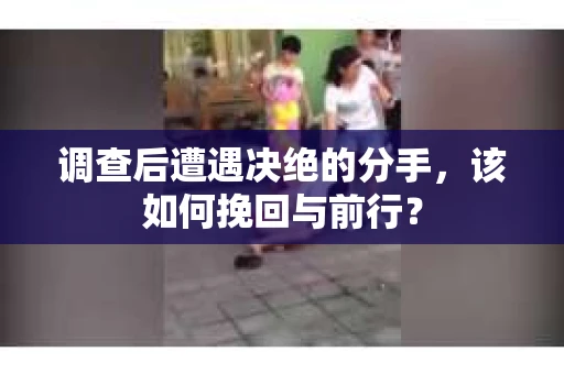 调查后遭遇决绝的分手，该如何挽回与前行？