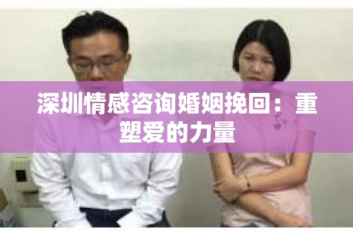 深圳情感咨询婚姻挽回：重塑爱的力量