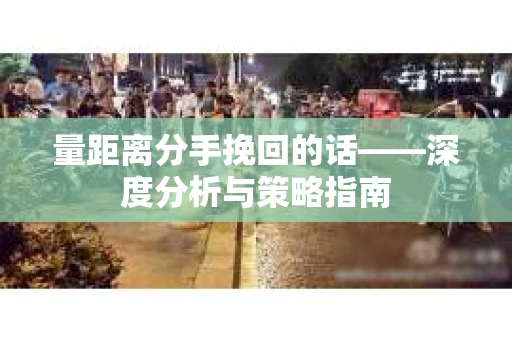量距离分手挽回的话——深度分析与策略指南