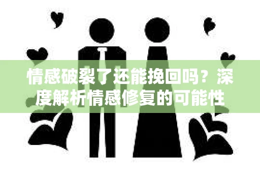 情感破裂了还能挽回吗？深度解析情感修复的可能性