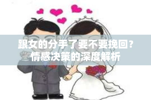 跟女的分手了要不要挽回？情感决策的深度解析