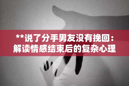 **说了分手男友没有挽回：解读情感结束后的复杂心理与现实**