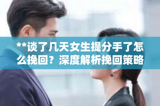 **谈了几天女生提分手了怎么挽回?深度解析挽回策略** **谈了几天女生提分手了怎么挽回?深度解析挽回策略**