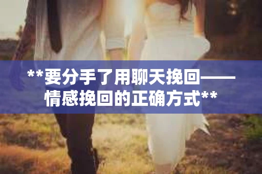**要分手了用聊天挽回——情感挽回的正确方式**