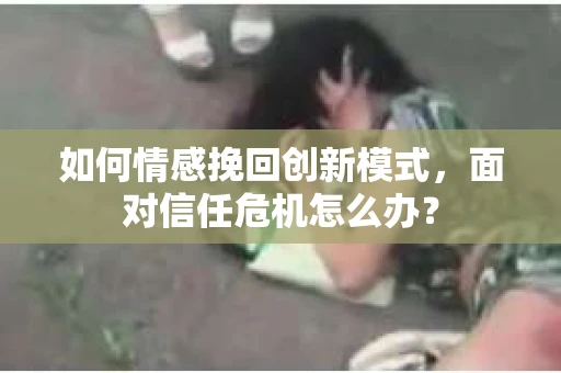 如何情感挽回创新模式,面对信任危机怎么办? 如何情感挽回创新模式,面对信任危机怎么办?