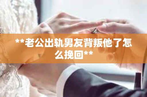 **老公出轨男友背叛他了怎么挽回**