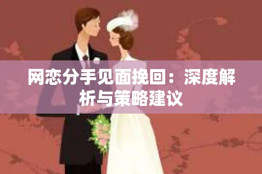 网恋分手见面挽回:深度解析与策略建议 网恋分手见面挽回:深度解析与策略建议