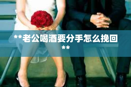 **老公喝酒要分手怎么挽回**
