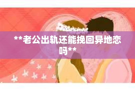 **老公出轨还能挽回异地恋吗** **老公出轨还能挽回异地恋吗**