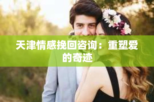 天津情感挽回咨询：重塑爱的奇迹