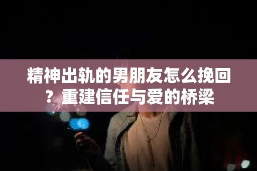 精神出轨的男朋友怎么挽回?重建信任与爱的桥梁 精神出轨的男朋友怎么挽回?重建信任与爱的桥梁