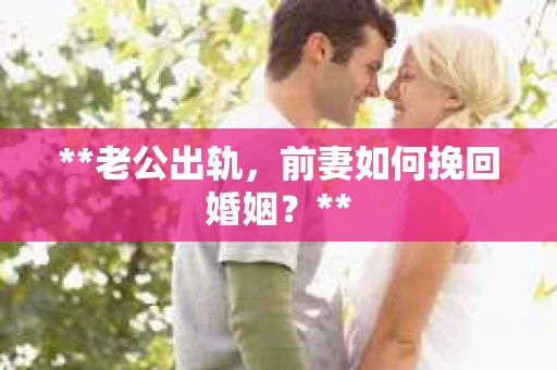 **老公出轨，前妻如何挽回婚姻？**