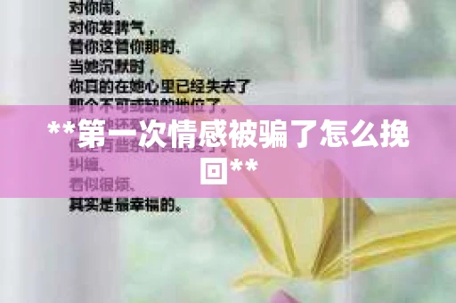 **第一次情感被骗了怎么挽回** **第一次情感被骗了怎么挽回**