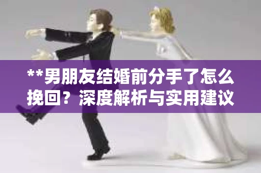 **男朋友结婚前分手了怎么挽回？深度解析与实用建议**