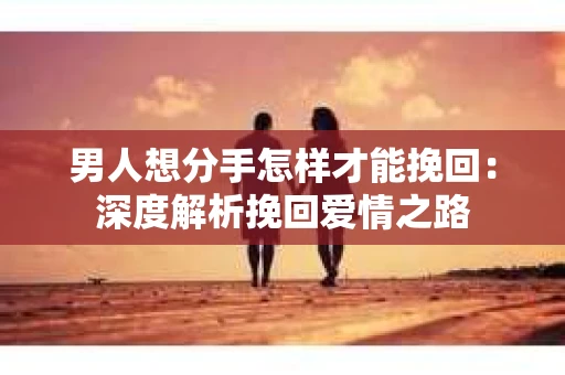 男人想分手怎样才能挽回：深度解析挽回爱情之路