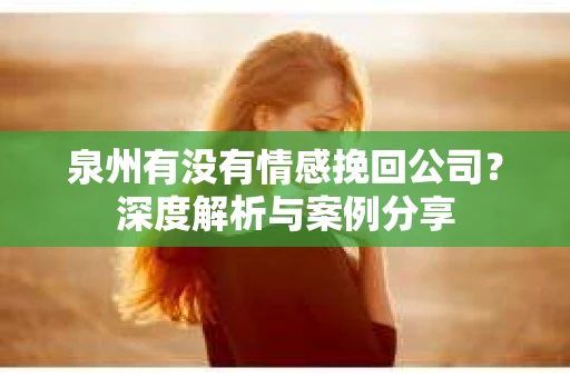 泉州有没有情感挽回公司？深度解析与案例分享