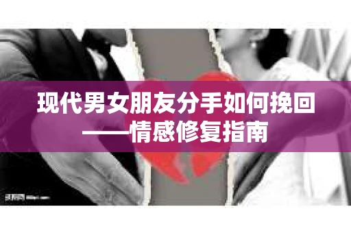 现代男女朋友分手如何挽回——情感修复指南 现代男女朋友分手如何挽回——情感修复指南