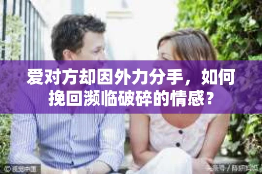 爱对方却因外力分手，如何挽回濒临破碎的情感？
