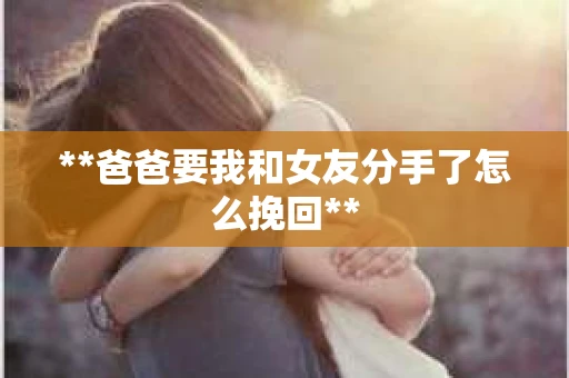 **爸爸要我和女友分手了怎么挽回**