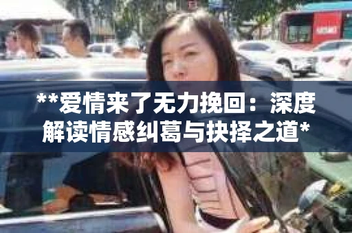 **爱情来了无力挽回:深度解读情感纠葛与抉择之道** **爱情来了无力挽回:深度解读情感纠葛与抉择之道**