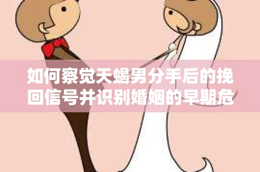 如何察觉天蝎男分手后的挽回信号并识别婚姻的早期危机?怎么办? 如何察觉天蝎男分手后的挽回信号并识别婚姻的早期危机?怎么办?