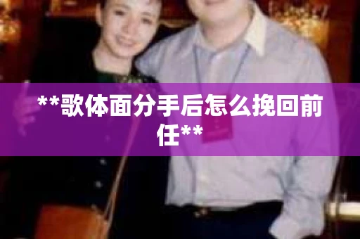 **歌体面分手后怎么挽回前任** **歌体面分手后怎么挽回前任**