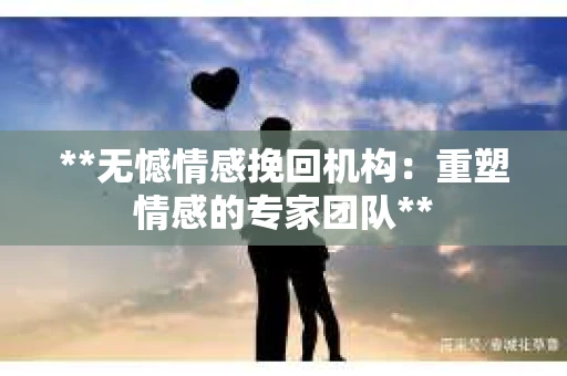 **无憾情感挽回机构:重塑情感的专家团队** **无憾情感挽回机构:重塑情感的专家团队**