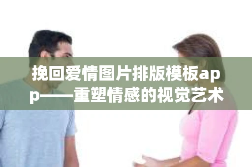 挽回爱情图片排版模板app——重塑情感的视觉艺术