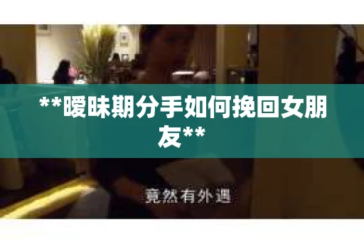 **暧昧期分手如何挽回女朋友** **暧昧期分手如何挽回女朋友**