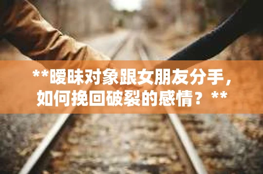 **暧昧对象跟女朋友分手，如何挽回破裂的感情？**