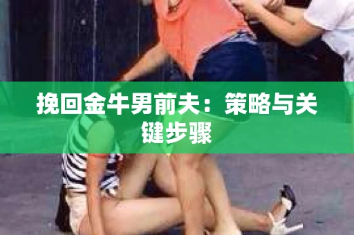 挽回金牛男前夫：策略与关键步骤