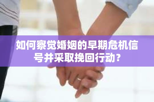 如何察觉婚姻的早期危机信号并采取挽回行动? 如何察觉婚姻的早期危机信号并采取挽回行动?