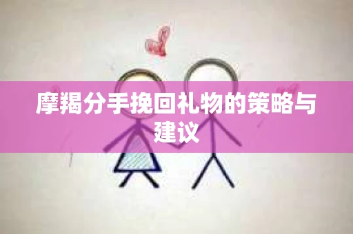 摩羯分手挽回礼物的策略与建议