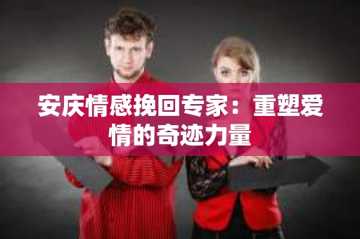 安庆情感挽回专家：重塑爱情的奇迹力量