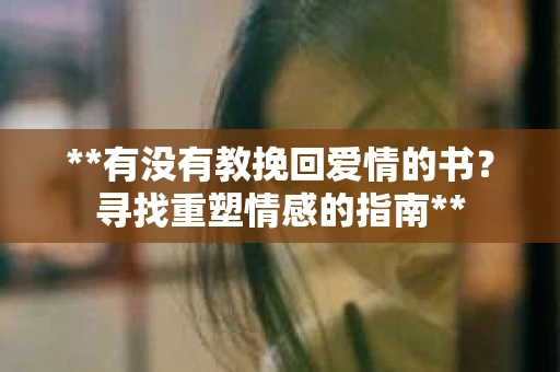**有没有教挽回爱情的书？寻找重塑情感的指南**