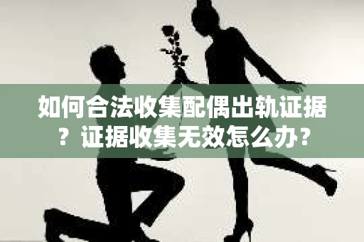 如何合法收集配偶出轨证据?证据收集无效怎么办? 如何合法收集配偶出轨证据?证据收集无效怎么办?