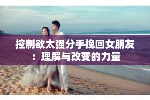 控制欲太强分手挽回女朋友：理解与改变的力量