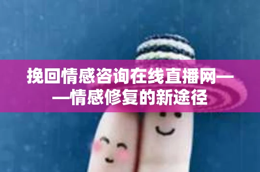 挽回情感咨询在线直播网——情感修复的新途径