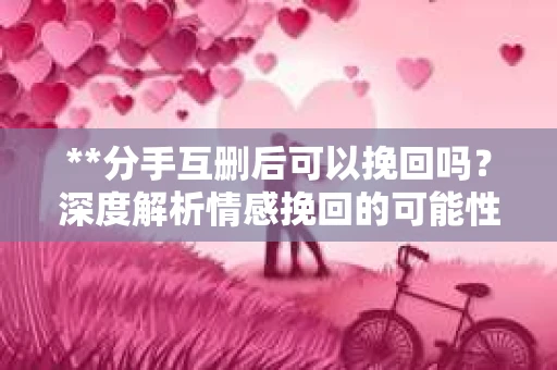 **分手互删后可以挽回吗？深度解析情感挽回的可能性**