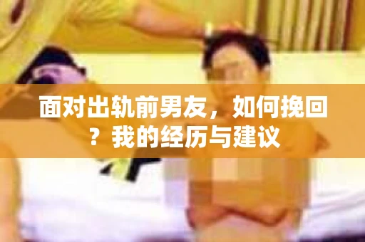 面对出轨前男友，如何挽回？我的经历与建议