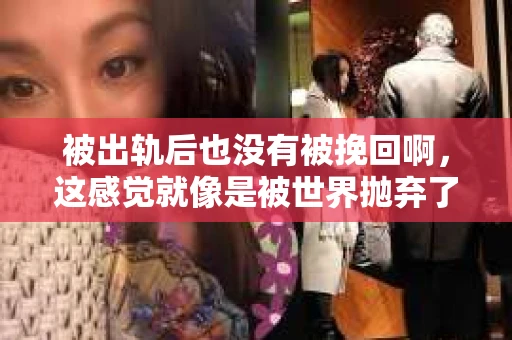 被出轨后也没有被挽回啊，这感觉就像是被世界抛弃了一样。我曾经也经历过这样的事情，那种心如刀割的痛，至今仍记忆犹新。今天，我想和大家聊聊这个话题，希望能给那些正在经历或者曾经经历过类似痛苦的人一些安慰和帮助。
