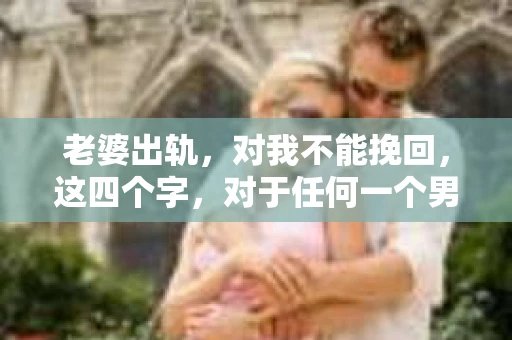 老婆出轨，对我不能挽回，这四个字，对于任何一个男人来说，都是一场无法言说的痛。我曾经以为，婚姻是爱情的港湾，是彼此依靠的避风港，然而，现实却给了我一记响亮的耳光。今天，我想和大家聊聊这个沉重的话题，希望能给那些正在经历或即将经历类似痛苦的人一些安慰和启示。