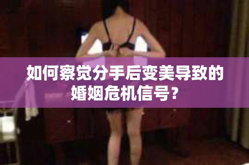 如何察觉分手后变美导致的婚姻危机信号? 如何察觉分手后变美导致的婚姻危机信号?