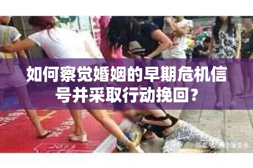 如何察觉婚姻的早期危机信号并采取行动挽回? 如何察觉婚姻的早期危机信号并采取行动挽回?