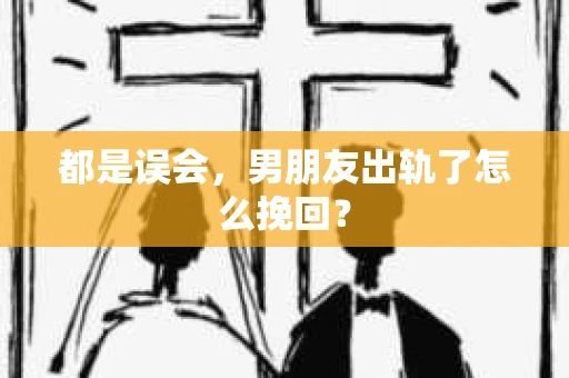 都是误会，男朋友出轨了怎么挽回？