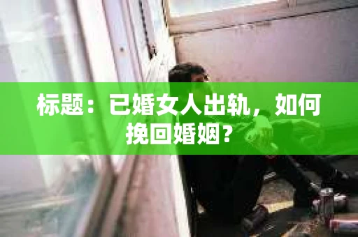 标题：已婚女人出轨，如何挽回婚姻？