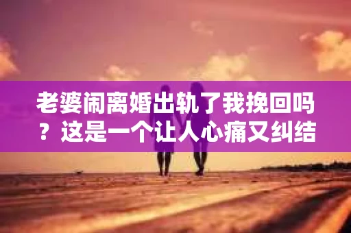 老婆闹离婚出轨了我挽回吗？这是一个让人心痛又纠结的问题。在这个问题上，我想要和大家分享一些我的看法和经验。