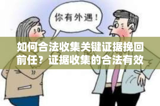 如何合法收集关键证据挽回前任?证据收集的合法有效方案 如何合法收集关键证据挽回前任?证据收集的合法有效方案