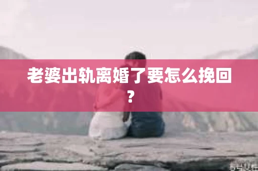 老婆出轨离婚了要怎么挽回？